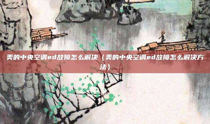 美的中央空调ed故障怎么解决（美的中央空调ed故障怎么解决方法）