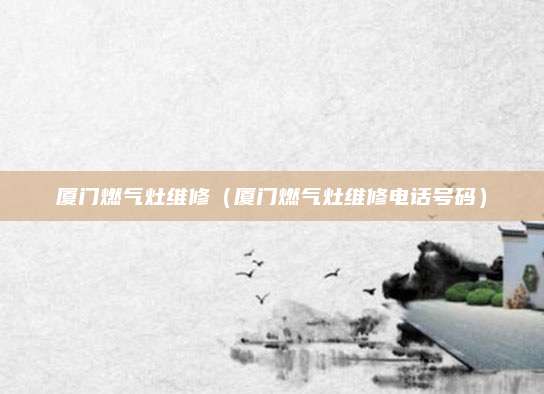 厦门燃气灶维修（厦门燃气灶维修电话号码）