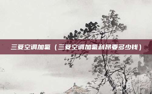 三菱空调加氟（三菱空调加氟利昂要多少钱）