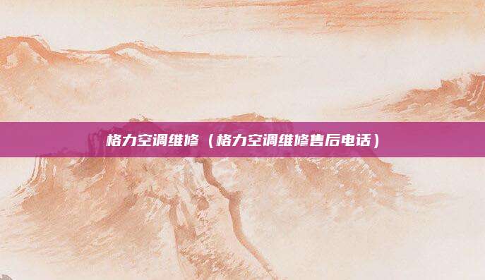 格力空调维修（格力空调维修售后电话）