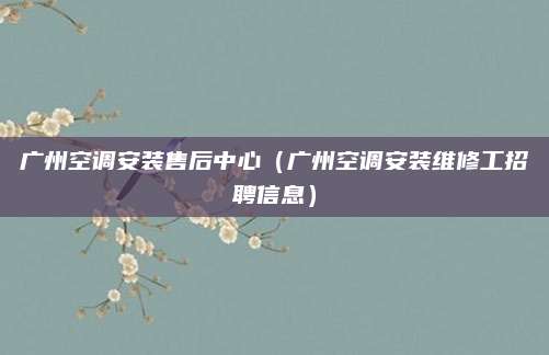 广州空调安装售后中心（广州空调安装维修工招聘信息）