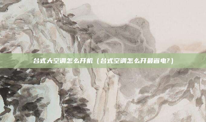 台式大空调怎么开机（台式空调怎么开最省电?）