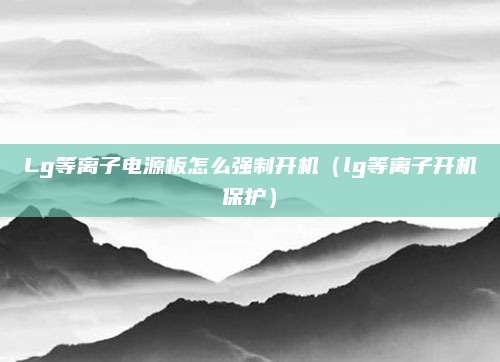 Lg等离子电源板怎么强制开机（lg等离子开机保护）