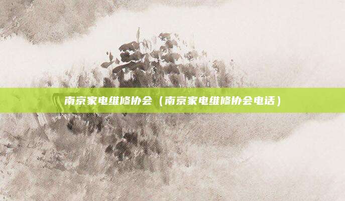 南京家电维修协会(南京家电维修协会电话)