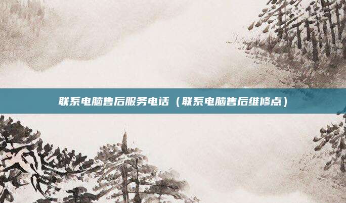 联系电脑售后服务电话（联系电脑售后维修点）