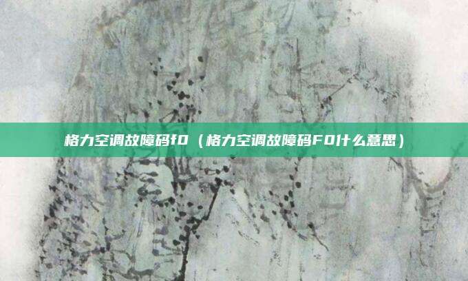 格力空调故障码f0（格力空调故障码F0什么意思）