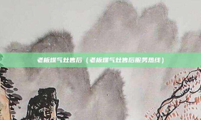老板煤气灶售后（老板煤气灶售后服务热线）