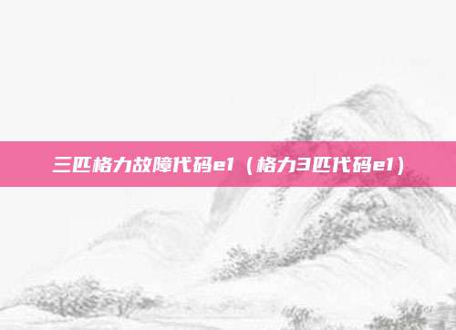 三匹格力故障代码e1（格力3匹代码e1）