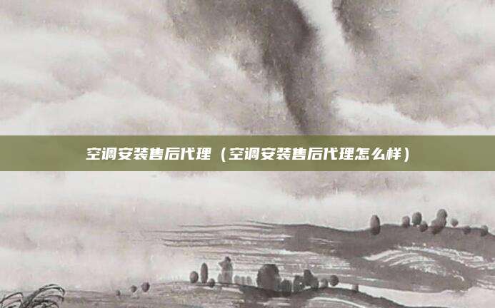 空调安装售后代理(空调安装售后代理怎么样)