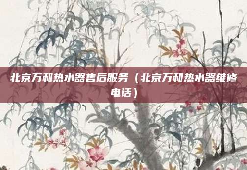 北京万和热水器售后服务（北京万和热水器维修电话）