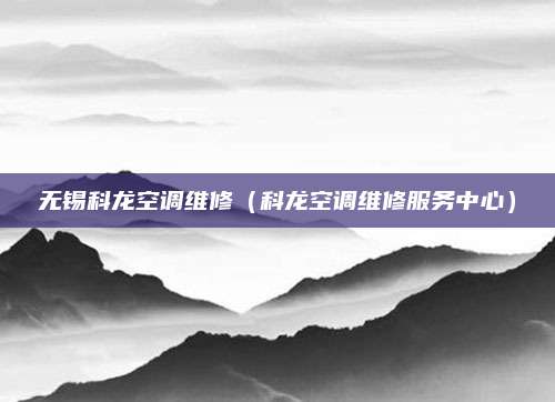 无锡科龙空调维修（科龙空调维修服务中心）