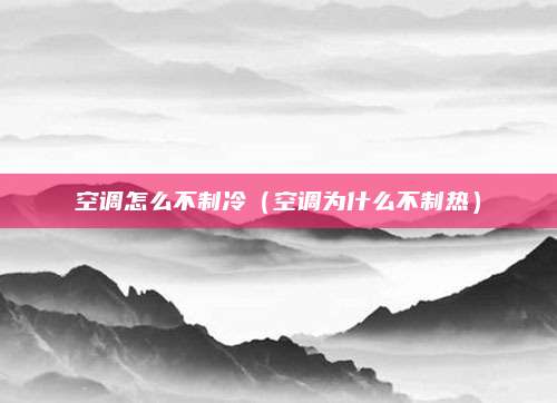 空调怎么不制冷（空调为什么不制热）