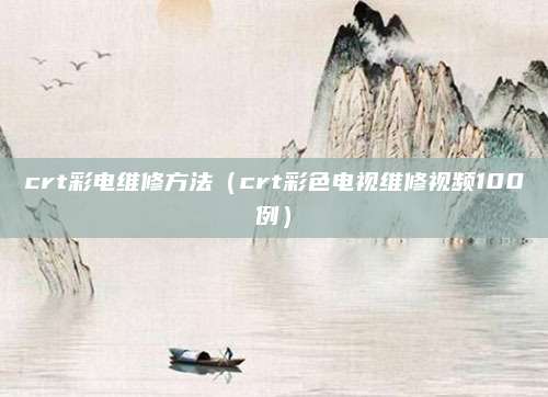 crt彩电维修方法（crt彩色电视维修视频100例）