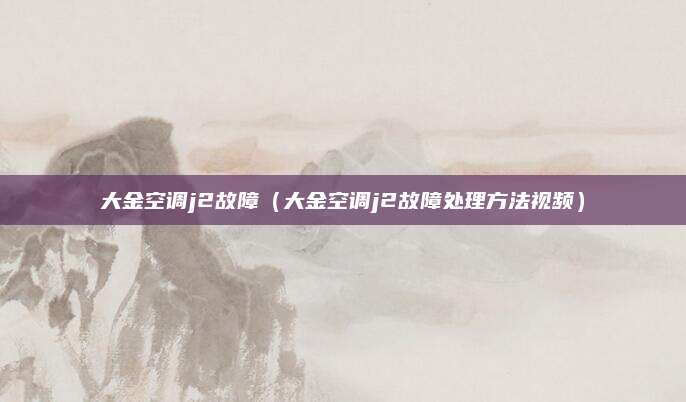 大金空调j2故障(大金空调j2故障处理方法视频)