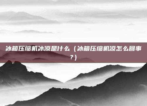 冰箱压缩机冰凉是什么(冰箱压缩机凉怎么回事?)