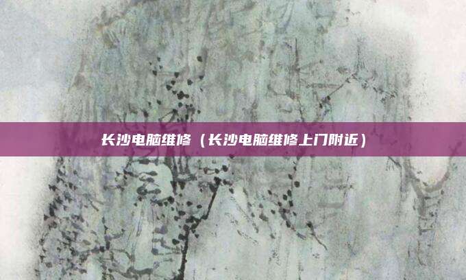 长沙电脑维修（长沙电脑维修上门附近）