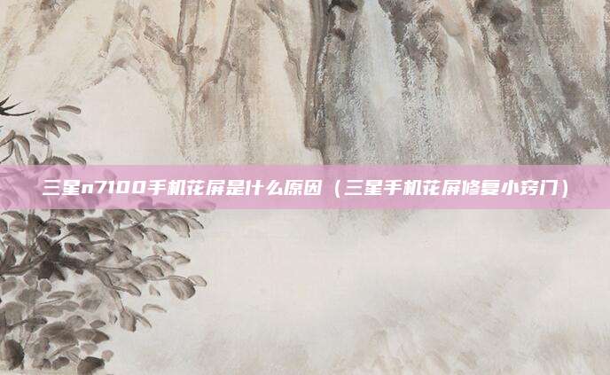 三星n7100手机花屏是什么原因（三星手机花屏修复小窍门）