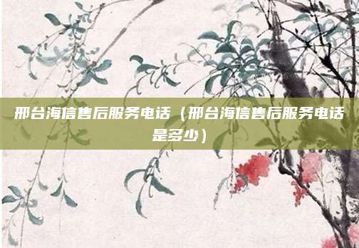 邢台海信售后服务电话（邢台海信售后服务电话是多少）