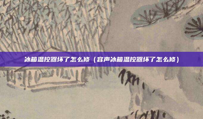 冰箱温控器坏了怎么修（容声冰箱温控器坏了怎么修）