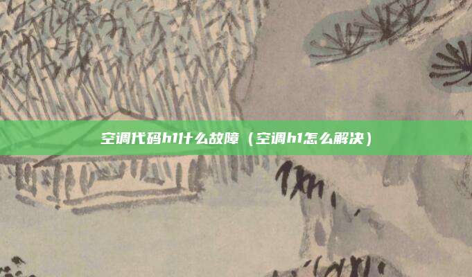空调代码h1什么故障（空调h1怎么解决）