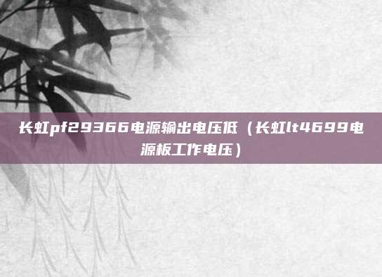 长虹pf29366电源输出电压低（长虹lt4699电源板工作电压）