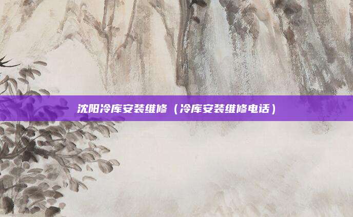 沈阳冷库安装维修(冷库安装维修电话)
