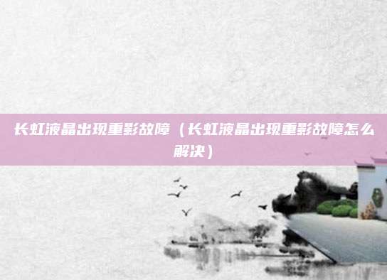 长虹液晶出现重影故障（长虹液晶出现重影故障怎么解决）