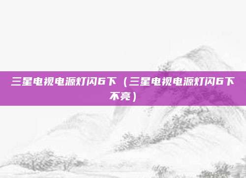 三星电视电源灯闪6下（三星电视电源灯闪6下不亮）