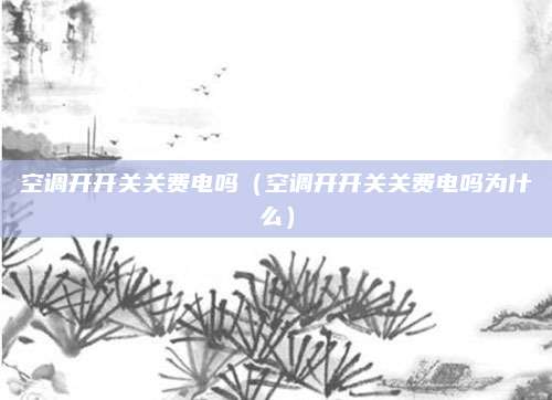空调开开关关费电吗(空调开开关关费电吗为什么)