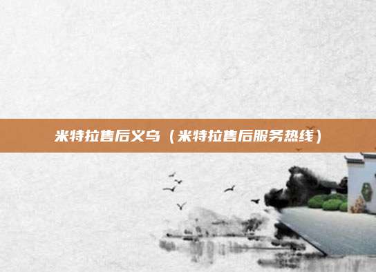 米特拉售后义乌(米特拉售后服务热线)