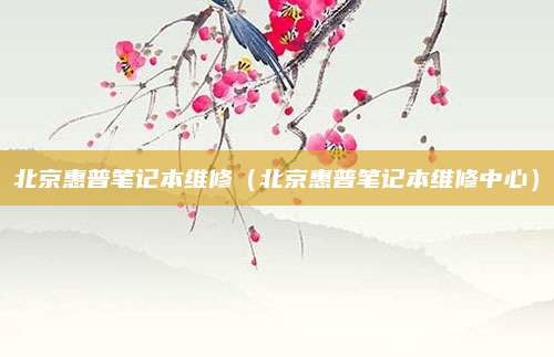 北京惠普笔记本维修（北京惠普笔记本维修中心）