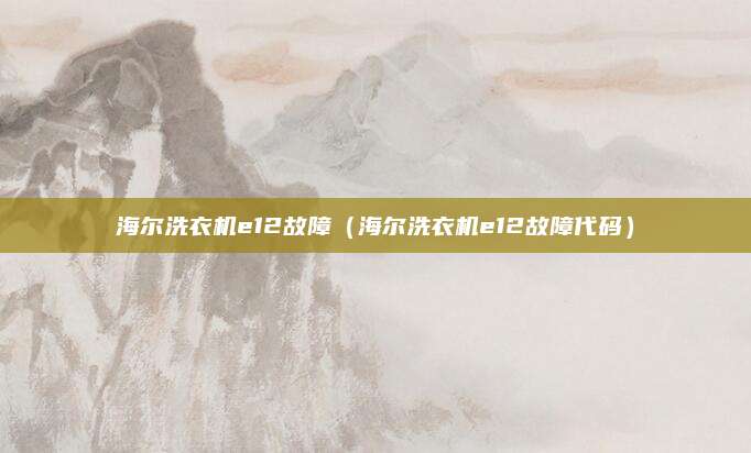 海尔洗衣机e12故障（海尔洗衣机e12故障代码）