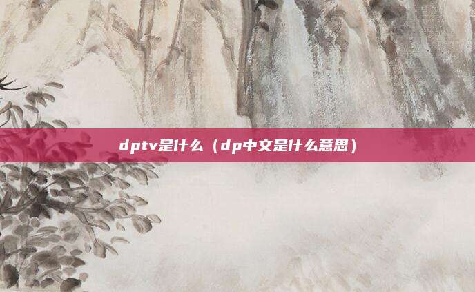 dptv是什么（dp中文是什么意思）