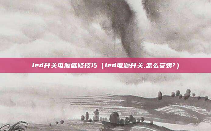 led开关电源维修技巧（led电源开关,怎么安装?）