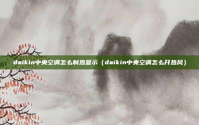 daikin中央空调怎么制热显示（daikin中央空调怎么开热风）
