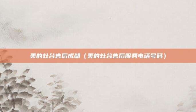 美的灶台售后成都（美的灶台售后服务电话号码）