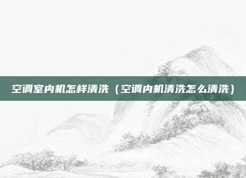 空调室内机怎样清洗（空调内机清洗怎么清洗）