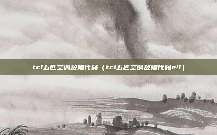 tcl五匹空调故障代码（tcl五匹空调故障代码e4）