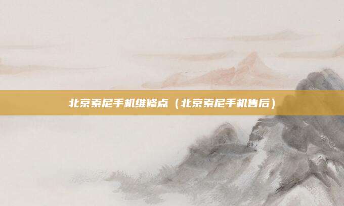 北京索尼手机维修点（北京索尼手机售后）