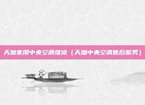 天加家用中央空调维修（天加中央空调售后服务）
