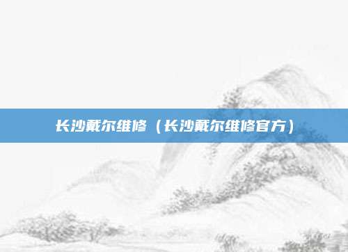 长沙戴尔维修（长沙戴尔维修官方）