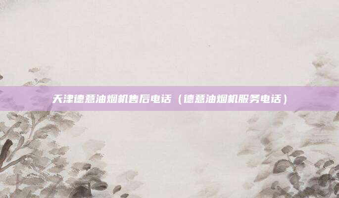 天津德意油烟机售后电话（德意油烟机服务电话）