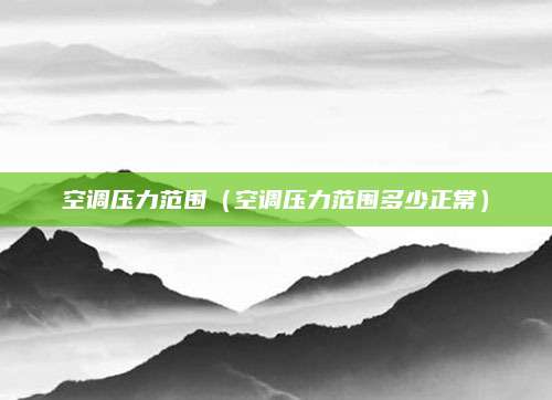 空调压力范围（空调压力范围多少正常）