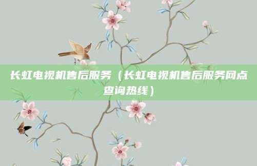 长虹电视机售后服务(长虹电视机售后服务网点查询热线)
