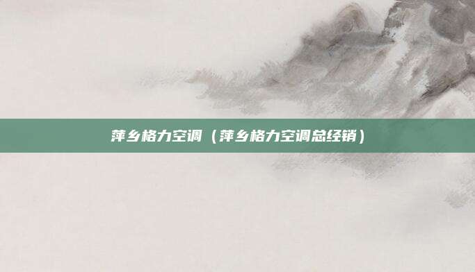 萍乡格力空调（萍乡格力空调总经销）
