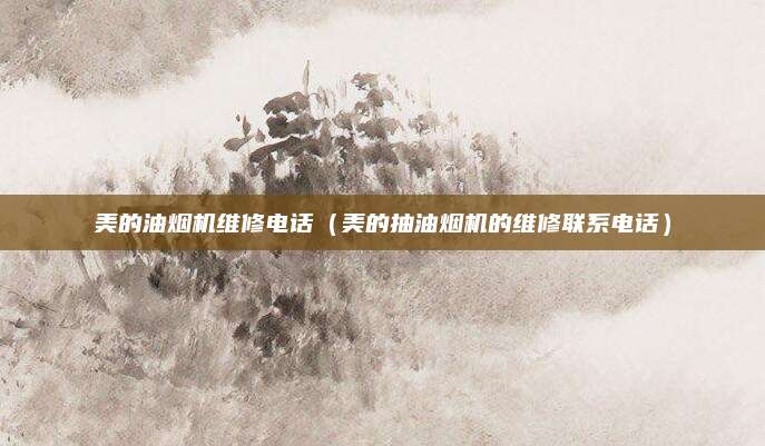 美的油烟机维修电话（美的抽油烟机的维修联系电话）