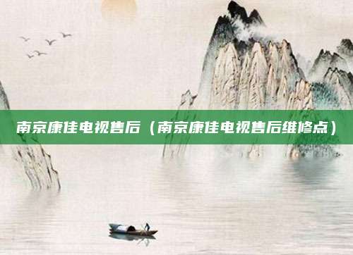 南京康佳电视售后（南京康佳电视售后维修点）