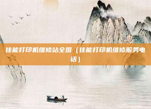佳能打印机维修站全国（佳能打印机维修服务电话）