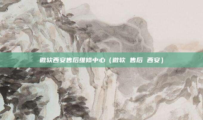 微软西安售后维修中心（微软 售后 西安）