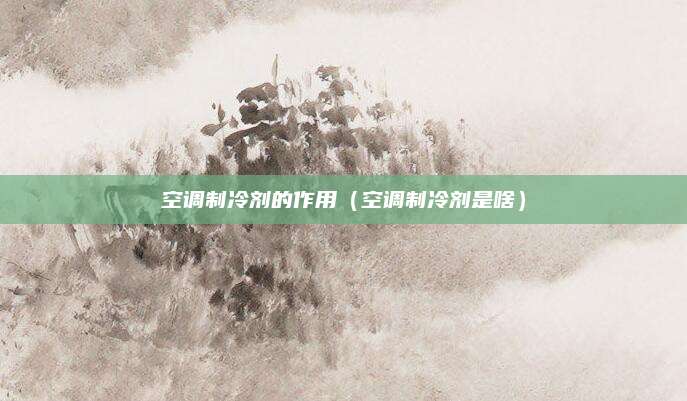 空调制冷剂的作用（空调制冷剂是啥）